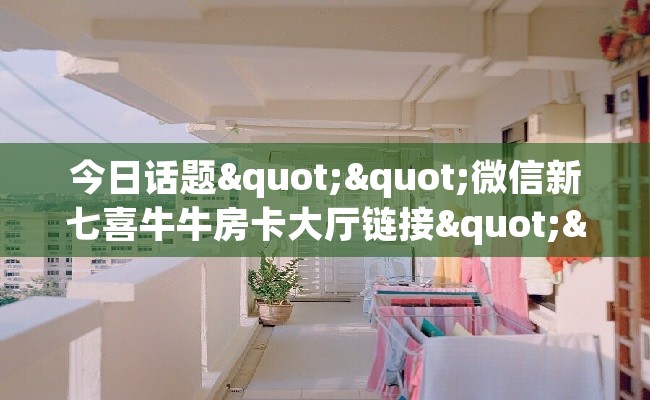 今日话题""微信新七喜牛牛房卡大厅链接""哪里弄房卡怎么充值才优惠？？