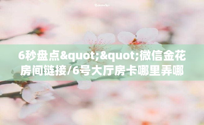 6秒盘点""微信金花房间链接/6号大厅房卡哪里弄哪里有”详细介绍房卡使用方式
