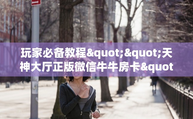 玩家必备教程""天神大厅正版微信牛牛房卡""在哪里充值/房卡100张多少钱