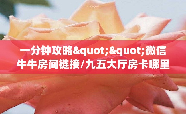 一分钟攻略""微信牛牛房间链接/九五大厅房卡哪里弄”详细房卡怎么购买教程推荐一款