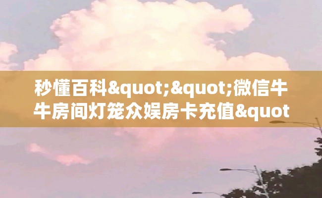 秒懂百科""微信牛牛房间灯笼众娱房卡充值""在哪里获取房卡充值教程?
