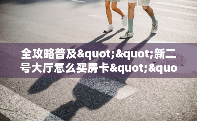全攻略普及""新二号大厅怎么买房卡""怎么购买房卡‘获取大厅链接!! 全攻略普及""新二号大厅怎么买房卡""怎么购买房卡‘获取大厅链接!!