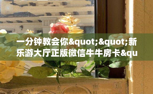 一分钟教会你""新乐游大厅正版微信牛牛房卡""怎么弄房卡"详细步骤分享！！！