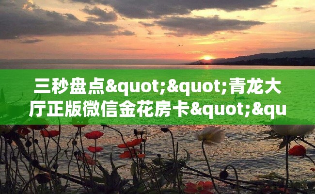 三秒盘点""青龙大厅正版微信金花房卡""低价获取"!’分享房卡给大家