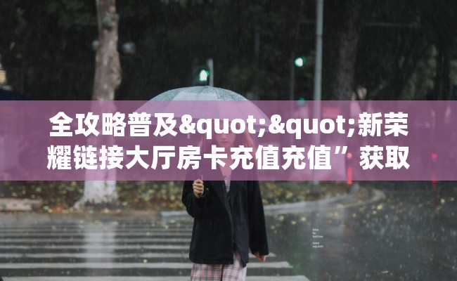 全攻略普及""新荣耀链接大厅房卡充值充值”获取房卡怎么购买教程