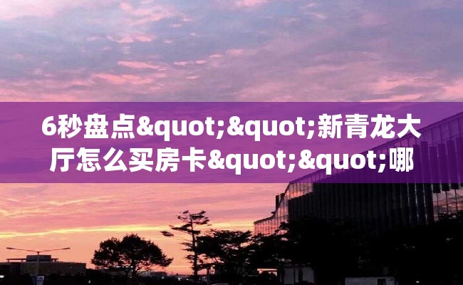 6秒盘点""新青龙大厅怎么买房卡""哪里有房卡！怎么充值