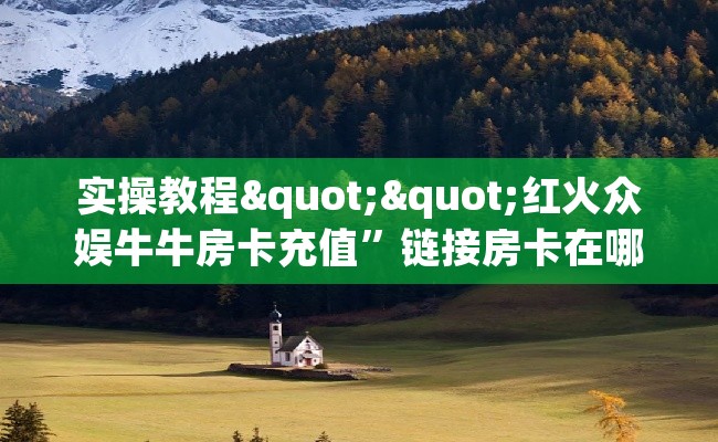 实操教程""红火众娱牛牛房卡充值”链接房卡在哪里获取