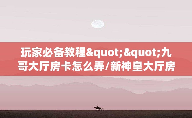 玩家必备教程""九哥大厅房卡怎么弄/新神皇大厅房卡充值”获取房卡怎么购买教程