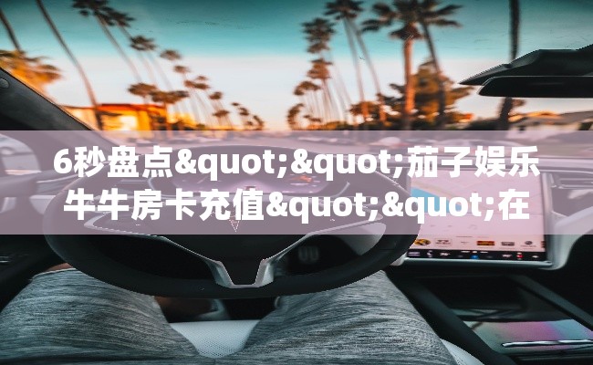6秒盘点""茄子娱乐牛牛房卡充值""在哪里可以拿到链接，充房卡