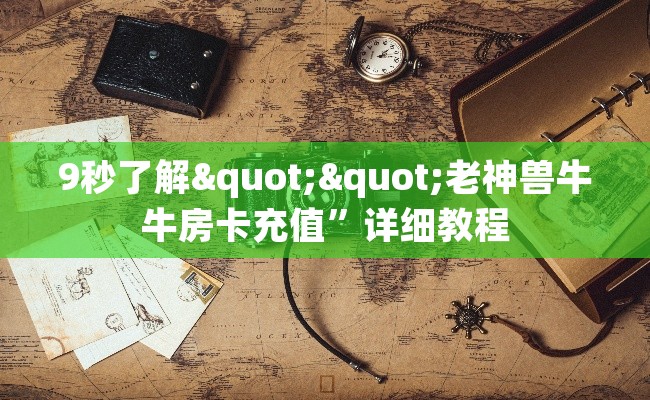 9秒了解""老神兽牛牛房卡充值”详细教程 9秒了解""老神兽牛牛房卡充值”详细教程