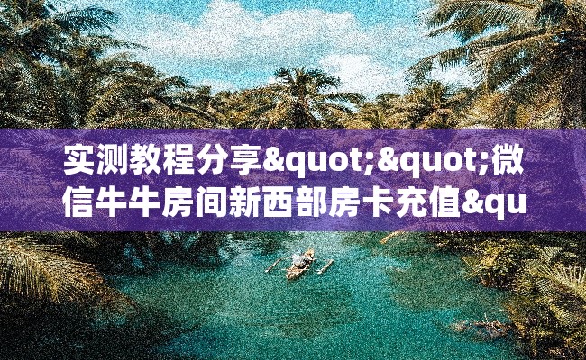 实测教程分享""微信牛牛房间新西部房卡充值""100张多少钱"房卡充值教程
