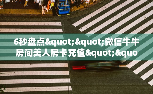 6秒盘点""微信牛牛房间美人房卡充值""房卡购买方法”获取教程房卡使用方式