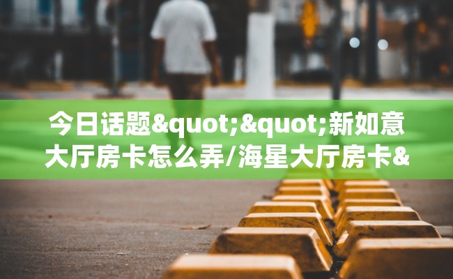 今日话题""新如意大厅房卡怎么弄/海星大厅房卡""在哪里可以拿到链接，充房卡