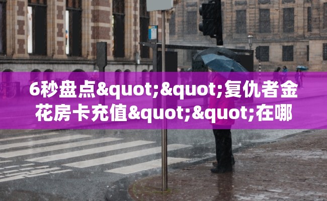 6秒盘点""复仇者金花房卡充值""在哪里获取房卡充值教程?