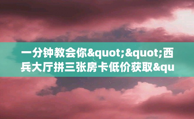 一分钟教会你""西兵大厅拼三张房卡低价获取""如何获取房卡"详细提取教程！