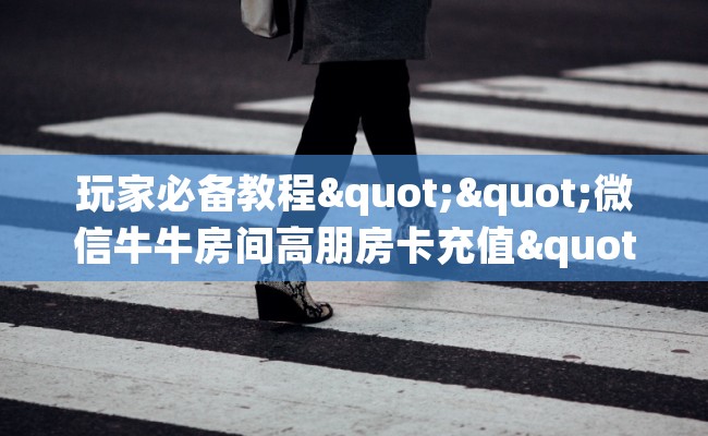 玩家必备教程""微信牛牛房间高朋房卡充值""房卡充值购买”详细房卡教程 玩家必备教程""微信牛牛房间高朋房卡充值""房卡充值购买”详细房卡教程