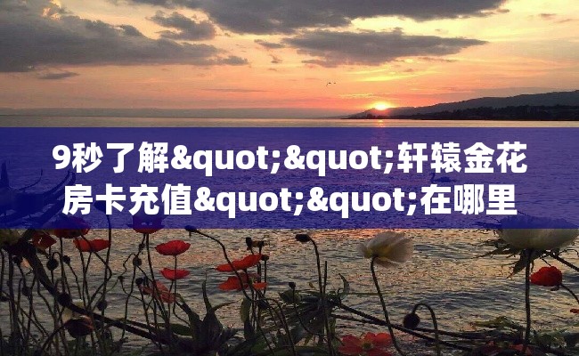 9秒了解""轩辕金花房卡充值""在哪里获取房卡充值教程?