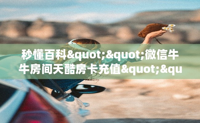 秒懂百科""微信牛牛房间天酷房卡充值""哪里买房卡"获取链接多少？