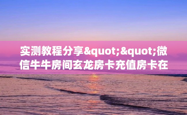 实测教程分享""微信牛牛房间玄龙房卡充值房卡在哪获取”详细房卡怎么购买教程