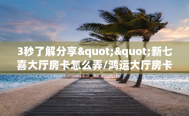 3秒了解分享""新七喜大厅房卡怎么弄/鸿运大厅房卡""在哪里获取房卡充值教程?