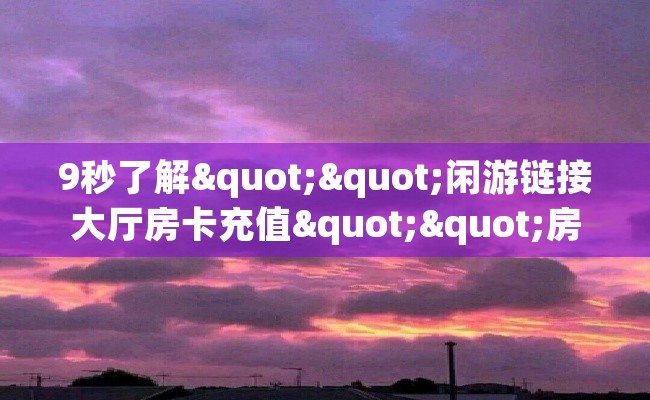 9秒了解""闲游链接大厅房卡充值""房卡充值教程-知乎