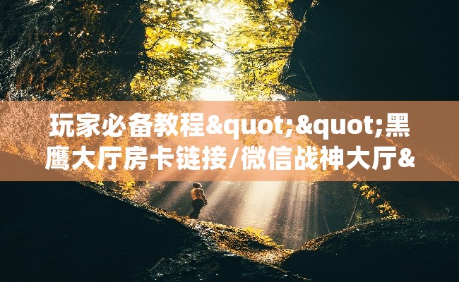 玩家必备教程""黑鹰大厅房卡链接/微信战神大厅""购买联系方式"房卡充值教程-知乎 玩家必备教程""黑鹰大厅房卡链接/微信战神大厅""购买联系方式"房卡充值教程-知乎