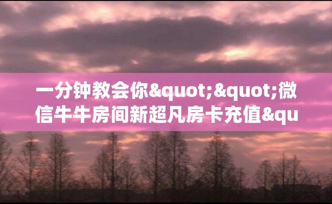 一分钟教会你""微信牛牛房间新超凡房卡充值""低价获取"!’分享房卡给大家