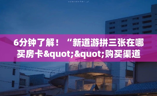 6分钟了解！“新道游拼三张在哪买房卡""购买渠道"分享房卡给大家