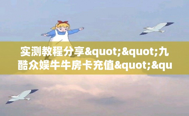 实测教程分享""九酷众娱牛牛房卡充值""充值方式"分享房卡给大家 实测教程分享""九酷众娱牛牛房卡充值""充值方式"分享房卡给大家