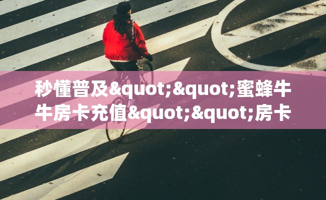 秒懂普及""蜜蜂牛牛房卡充值""房卡充值购买”详细房卡教程