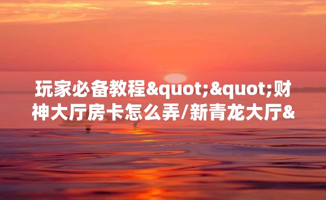 玩家必备教程""财神大厅房卡怎么弄/新青龙大厅""购买联系方式"房卡充值教程-知乎