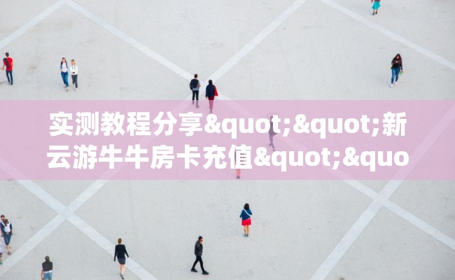 实测教程分享""新云游牛牛房卡充值""哪里买房卡"获取链接多少？