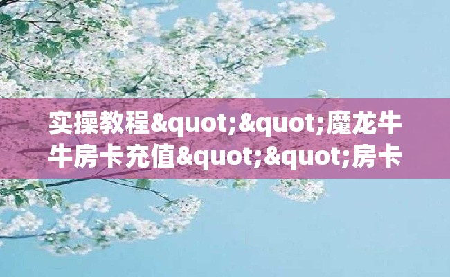 实操教程""魔龙牛牛房卡充值""房卡充值购买”详细房卡教程
