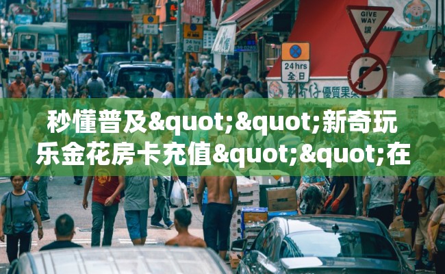 秒懂普及""新奇玩乐金花房卡充值""在哪里购买大厅房卡"分享充值教程！！！