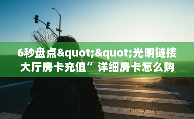 6秒盘点""光明链接大厅房卡充值”详细房卡怎么购买教程