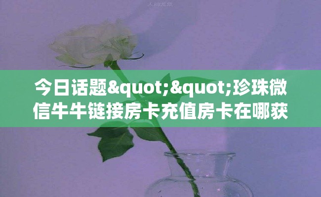 今日话题""珍珠微信牛牛链接房卡充值房卡在哪获取”详细房卡怎么购买教程