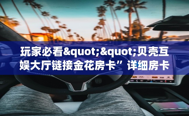 玩家必看""贝壳互娱大厅链接金花房卡”详细房卡教程 玩家必看""贝壳互娱大厅链接金花房卡”详细房卡教程