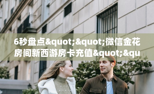 6秒盘点""微信金花房间新西游房卡充值""房卡充值购买”详细房卡教程