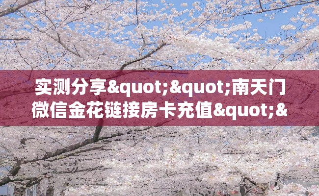 实测分享""南天门微信金花链接房卡充值""在哪里可以拿到链接,充房卡 实测分享""南天门微信金花链接房卡充值""在哪里可以拿到链接,充房卡
