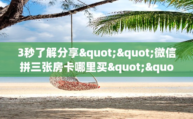 3秒了解分享""微信拼三张房卡哪里买""怎么弄房卡"详细步骤分享!!! 3秒了解分享""微信拼三张房卡哪里买""怎么弄房卡"详细步骤分享!!!