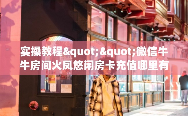 实操教程""微信牛牛房间火凤悠闲房卡充值哪里有”详细介绍房卡使用方式 实操教程""微信牛牛房间火凤悠闲房卡充值哪里有”详细介绍房卡使用方式
