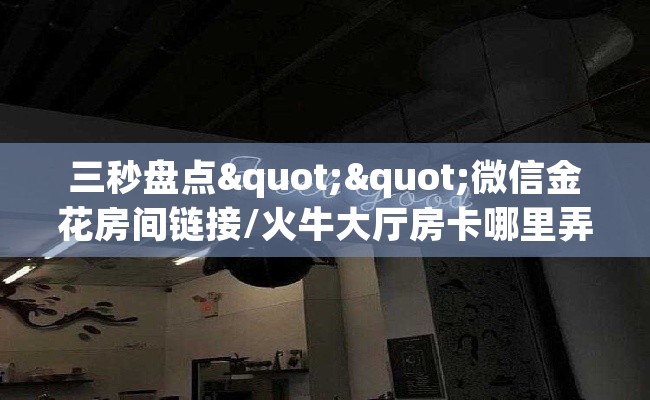 三秒盘点""微信金花房间链接/火牛大厅房卡哪里弄""怎么购买房卡‘获取大厅链接！！
