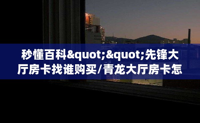 秒懂百科""先锋大厅房卡找谁购买/青龙大厅房卡怎么买”详细房卡怎么购买教程