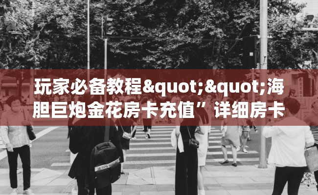 玩家必备教程""海胆巨炮金花房卡充值”详细房卡怎么购买教程