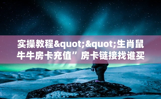 实操教程""生肖鼠牛牛房卡充值”房卡链接找谁买 实操教程""生肖鼠牛牛房卡充值”房卡链接找谁买