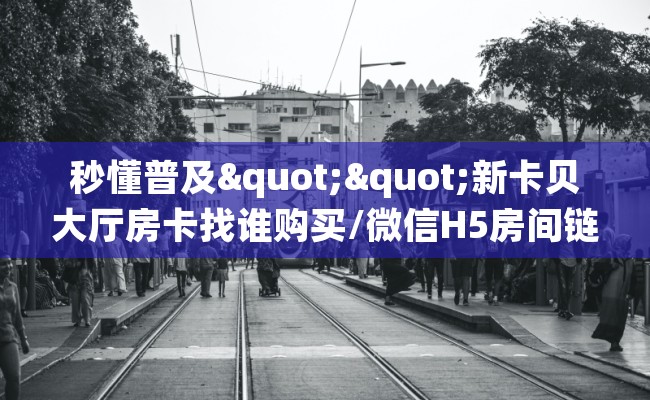 秒懂普及""新卡贝大厅房卡找谁购买/微信H5房间链接房卡哪里有”详细介绍房卡使用方式