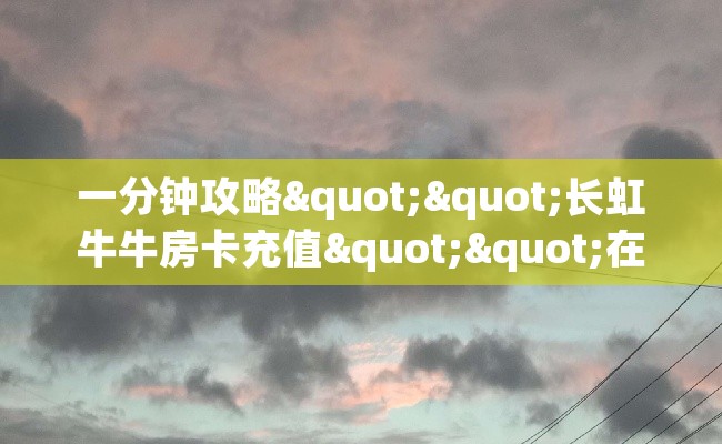 一分钟攻略""长虹牛牛房卡充值""在哪里充值/房卡100张多少钱 一分钟攻略""长虹牛牛房卡充值""在哪里充值/房卡100张多少钱