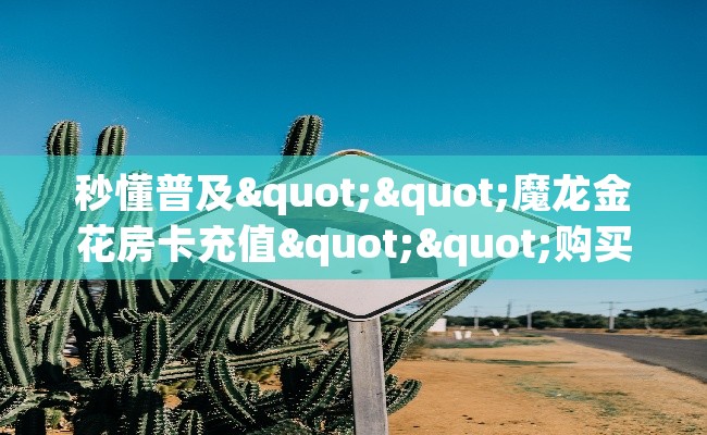 秒懂普及""魔龙金花房卡充值""购买渠道"分享房卡给大家 秒懂普及""魔龙金花房卡充值""购买渠道"分享房卡给大家