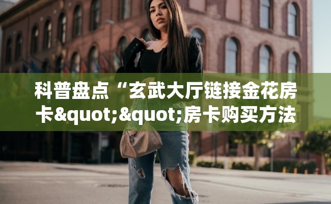 科普盘点“玄武大厅链接金花房卡""房卡购买方法”获取教程房卡使用方式