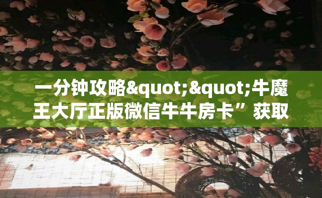 一分钟攻略""牛魔王大厅正版微信牛牛房卡”获取房卡怎么购买教程 一分钟攻略""牛魔王大厅正版微信牛牛房卡”获取房卡怎么购买教程